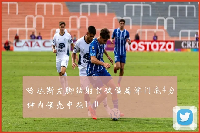 哈达斯左脚劲射打破僵局津门虎4分钟内领先申花1-0
