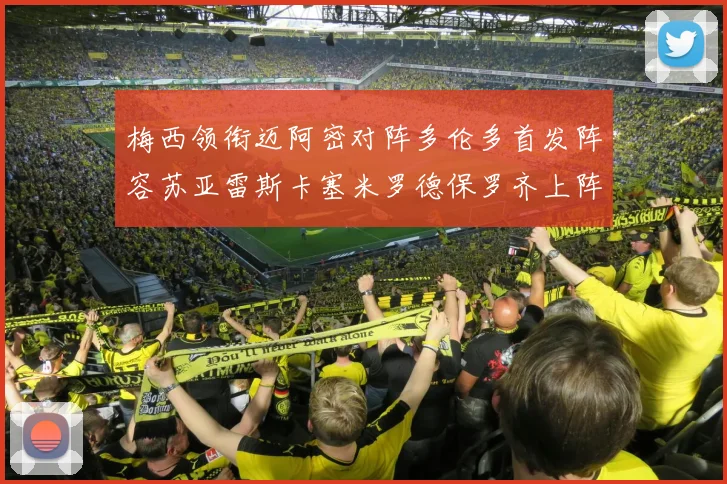 梅西领衔迈阿密对阵多伦多首发阵容苏亚雷斯卡塞米罗德保罗齐上阵